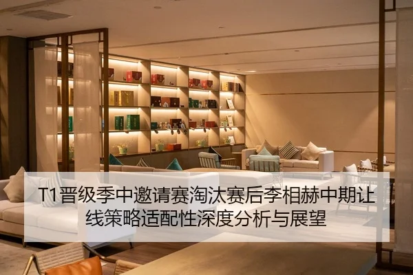 T1晋级季中邀请赛淘汰赛后李相赫中期让线策略适配性深度分析与展望
