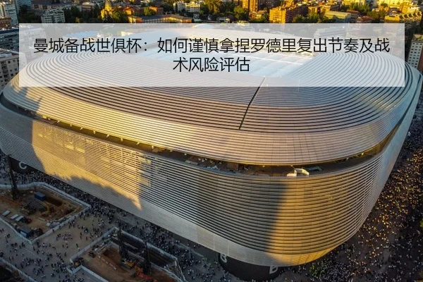 曼城备战世俱杯：如何谨慎拿捏罗德里复出节奏及战术风险评估